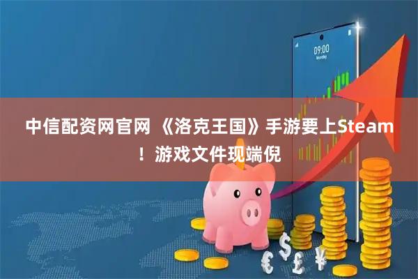 中信配资网官网 《洛克王国》手游要上Steam！游戏文件现端倪