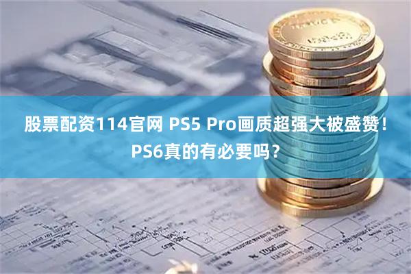 股票配资114官网 PS5 Pro画质超强大被盛赞！PS6真的有必要吗？