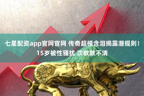 七星配资app官网官网 传奇超模含泪揭露潜规则！15岁被性骚扰 次数数不清