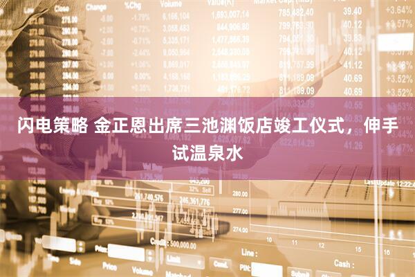 闪电策略 金正恩出席三池渊饭店竣工仪式，伸手试温泉水