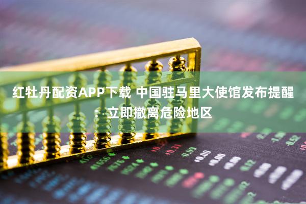 红牡丹配资APP下载 中国驻马里大使馆发布提醒：立即撤离危险地区