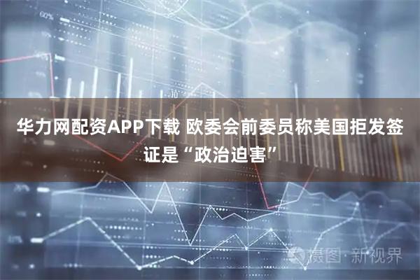华力网配资APP下载 欧委会前委员称美国拒发签证是“政治迫害”