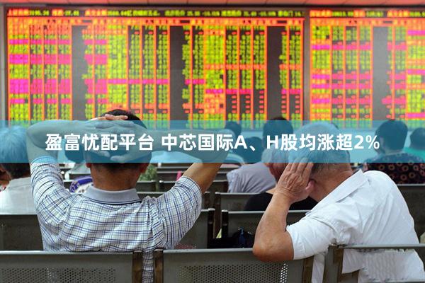 盈富忧配平台 中芯国际A、H股均涨超2%