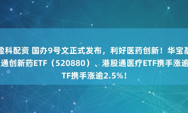 盈科配资 国办9号文正式发布，利好医药创新！华宝基金港股通创新药ETF（520880）、港股通医疗ETF携手涨逾2.5%！