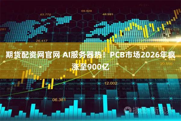 期货配资网官网 AI服务器热！PCB市场2026年疯涨至900亿