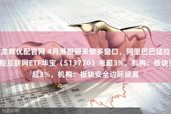 龙辉优配官网 4月港股迎来做多窗口，阿里巴巴猛拉5%，百亿港股互联网ETF华宝（513770）涨超3%，机构：板块安全边际极高