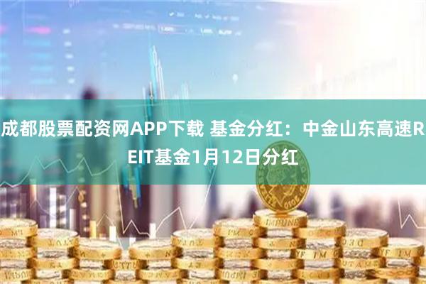 成都股票配资网APP下载 基金分红：中金山东高速REIT基金1月12日分红