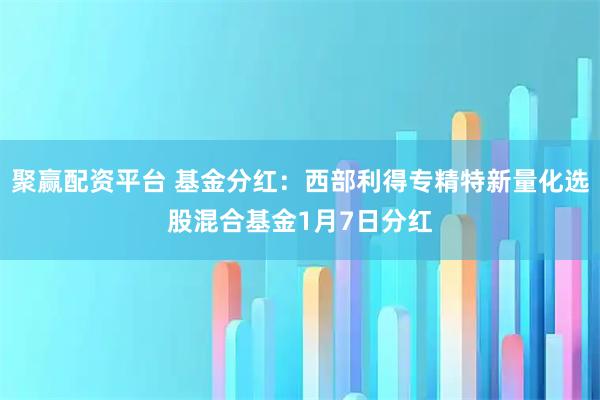 聚赢配资平台 基金分红：西部利得专精特新量化选股混合基金1月7日分红