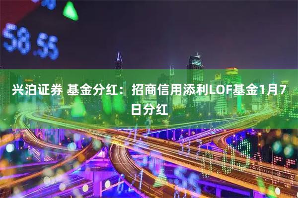 兴泊证券 基金分红：招商信用添利LOF基金1月7日分红