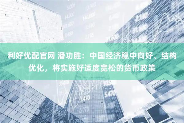 利好优配官网 潘功胜：中国经济稳中向好、结构优化，将实施好适度宽松的货币政策