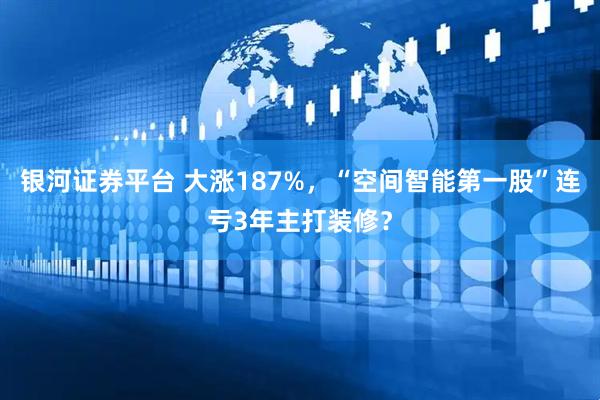 银河证券平台 大涨187%，“空间智能第一股”连亏3年主打装修？