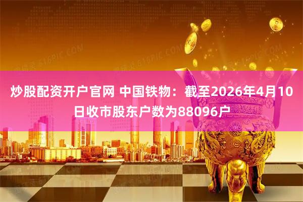 炒股配资开户官网 中国铁物：截至2026年4月10日收市股东户数为88096户