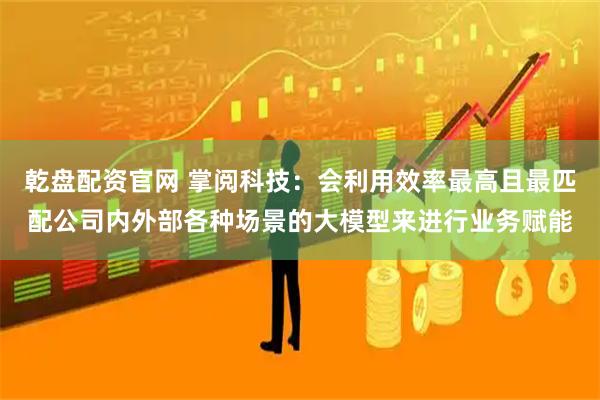 乾盘配资官网 掌阅科技：会利用效率最高且最匹配公司内外部各种场景的大模型来进行业务赋能