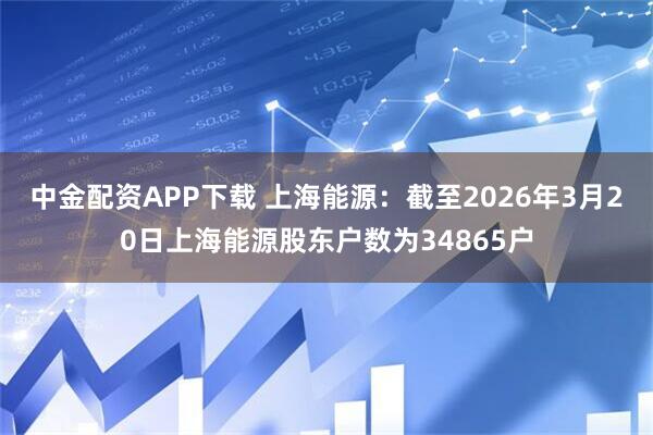 中金配资APP下载 上海能源：截至2026年3月20日上海能源股东户数为34865户