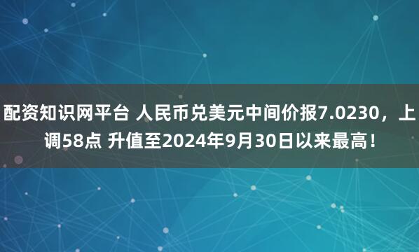 配资知识网平台 人民币兑美元中间价报7.0230，上调58点 升值至2024年9月30日以来最高！