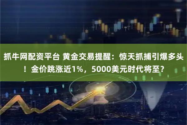 抓牛网配资平台 黄金交易提醒：惊天抓捕引爆多头！金价跳涨近1%，5000美元时代将至？