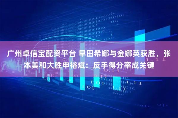 广州卓信宝配资平台 早田希娜与金娜英获胜，张本美和大胜申裕斌：反手得分率成关键