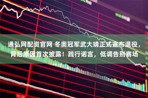 通弘网配资官网 冬奥冠军武大靖正式宣布退役，背后原因首次披露！践行诺言，低调告别赛场