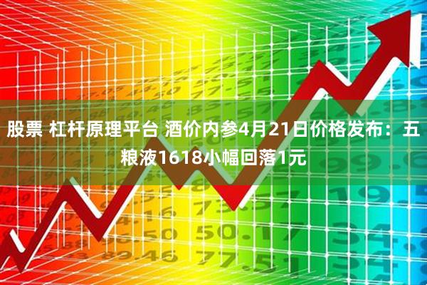 股票 杠杆原理平台 酒价内参4月21日价格发布：五粮液1618小幅回落1元