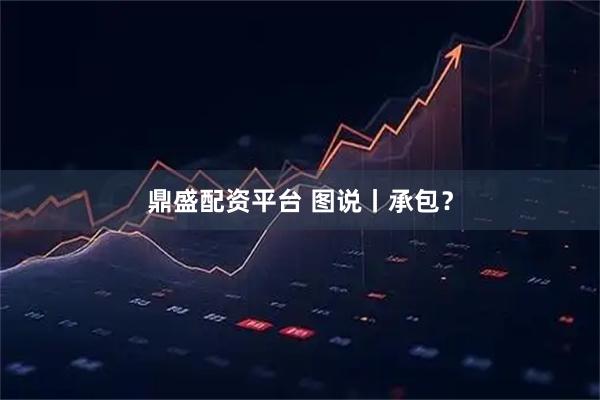 鼎盛配资平台 图说丨承包？