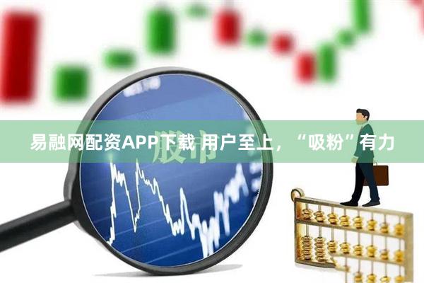 易融网配资APP下载 用户至上，“吸粉”有力
