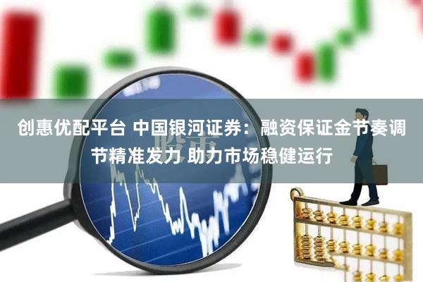 创惠优配平台 中国银河证券：融资保证金节奏调节精准发力 助力市场稳健运行