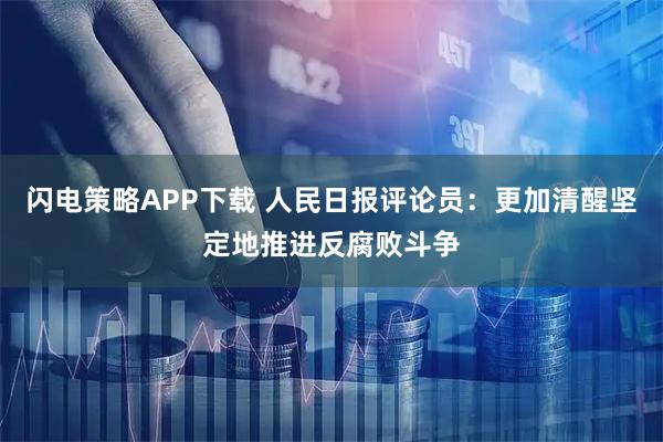 闪电策略APP下载 人民日报评论员：更加清醒坚定地推进反腐败斗争