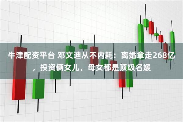 牛津配资平台 邓文迪从不内耗：离婚拿走268亿，投资俩女儿，母女都是顶级名媛