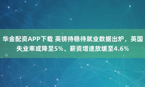 华金配资APP下载 英镑持稳待就业数据出炉，英国失业率或降至5%、薪资增速放缓至4.6%