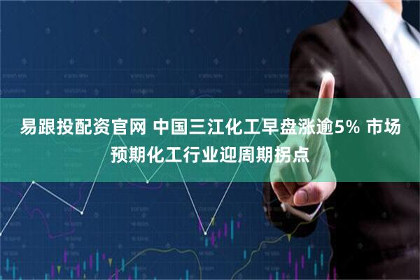易跟投配资官网 中国三江化工早盘涨逾5% 市场预期化工行业迎周期拐点