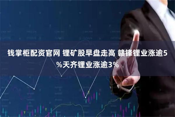 钱掌柜配资官网 锂矿股早盘走高 赣锋锂业涨逾5%天齐锂业涨逾3%