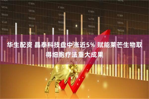 华生配资 晶泰科技盘中涨近5% 赋能莱芒生物取得细胞疗法重大成果
