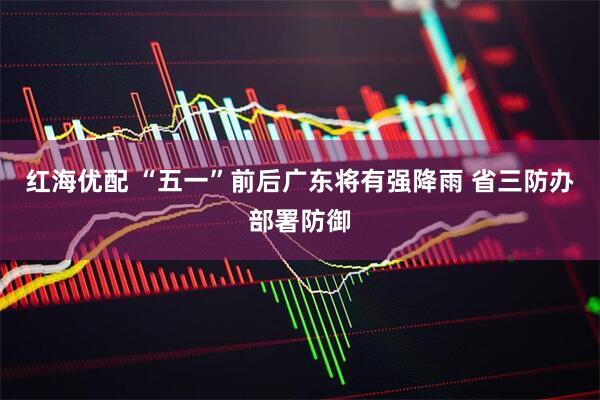 红海优配 “五一”前后广东将有强降雨 省三防办部署防御