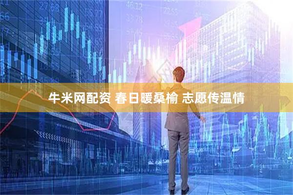 牛米网配资 春日暖桑榆 志愿传温情