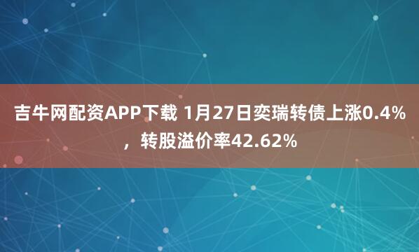 吉牛网配资APP下载 1月27日奕瑞转债上涨0.4%，转股溢价率42.62%
