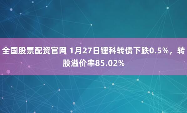 全国股票配资官网 1月27日锂科转债下跌0.5%，转股溢价率85.02%