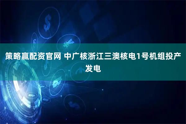 策略赢配资官网 中广核浙江三澳核电1号机组投产发电