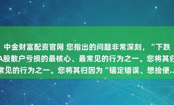 中金财富配资官网 您指出的问题非常深刻，“下跌通道接飞刀”确实是导致A股散户亏损的最核心、最常见的行为之一。您将其归因为“锚定错误、想捡便...