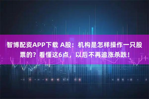 智博配资APP下载 A股：机构是怎样操作一只股票的？看懂这6点，以后不再追涨杀跌！