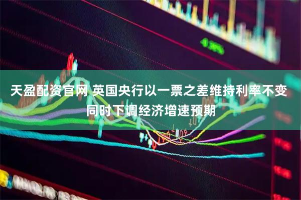 天盈配资官网 英国央行以一票之差维持利率不变 同时下调经济增速预期