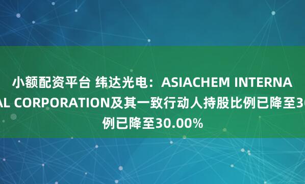 小额配资平台 纬达光电：ASIACHEM INTERNATIONAL CORPORATION及其一致行动人持股比例已降至30.00%