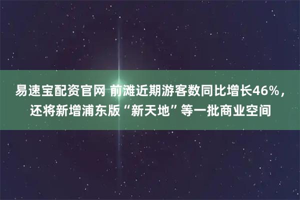易速宝配资官网 前滩近期游客数同比增长46%，还将新增浦东版“新天地”等一批商业空间