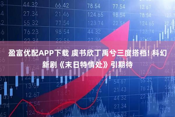 盈富优配APP下载 虞书欣丁禹兮三度搭档! 科幻新剧《末日特情处》引期待