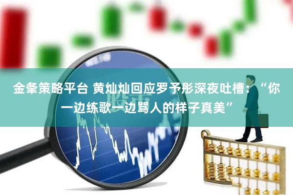 金夆策略平台 黄灿灿回应罗予彤深夜吐槽：“你一边练歌一边骂人的样子真美”