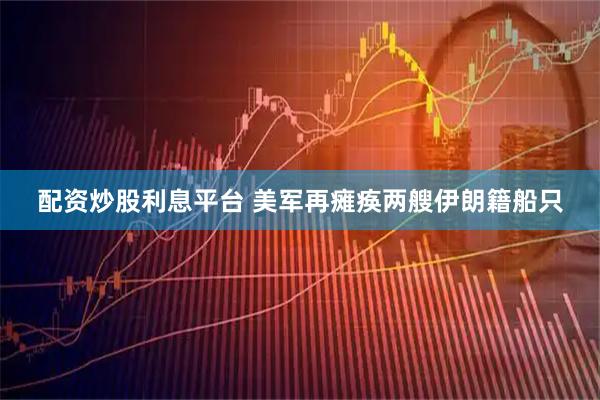 配资炒股利息平台 美军再瘫痪两艘伊朗籍船只
