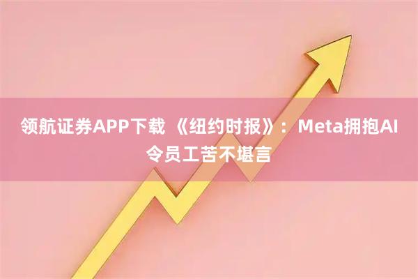 领航证券APP下载 《纽约时报》：Meta拥抱AI令员工苦不堪言