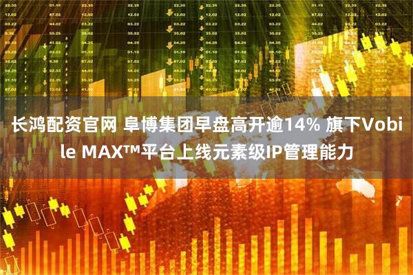 长鸿配资官网 阜博集团早盘高开逾14% 旗下Vobile MAX™平台上线元素级IP管理能力